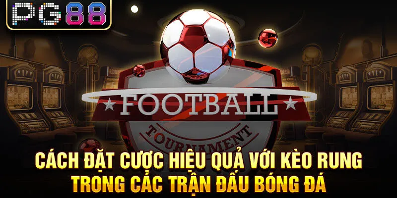 Cách đặt cược hiệu quả với kèo rung trong các trận đấu bóng đá