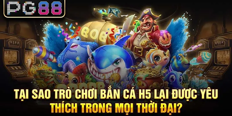 Tại sao trò chơi bắn cá h5 lại được yêu thích trong mọi thời đại?